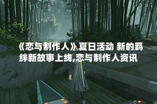 《恋与制作人》夏日活动 新的羁绊新故事上线,恋与制作人资讯