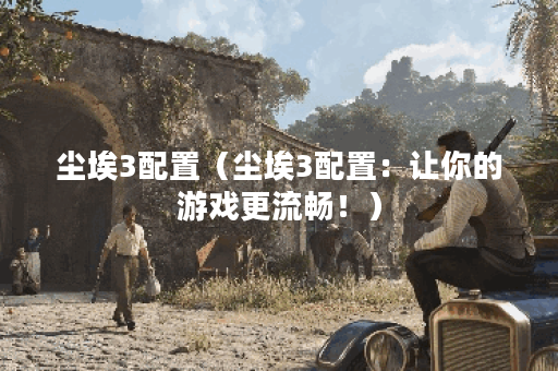 尘埃3配置（尘埃3配置：让你的游戏更流畅！）