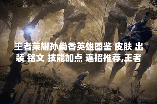 王者荣耀孙尚香英雄图鉴 皮肤 出装 铭文 技能加点 连招推荐,王者荣耀资讯