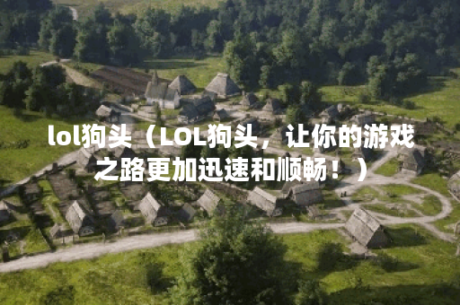 lol狗头（LOL狗头，让你的游戏之路更加迅速和顺畅！）