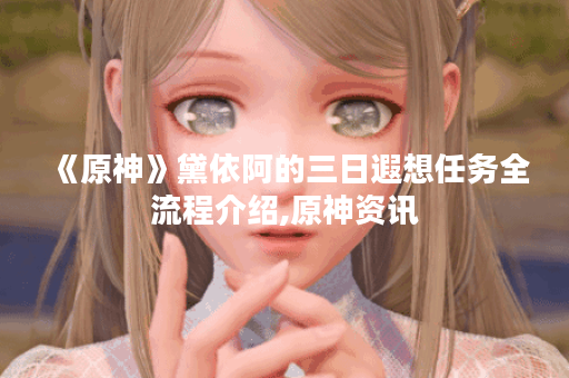 《原神》黛依阿的三日遐想任务全流程介绍,原神资讯
