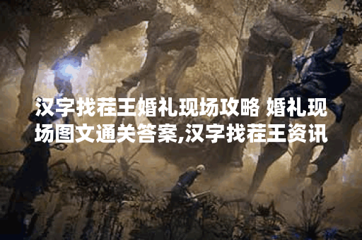 汉字找茬王婚礼现场攻略 婚礼现场图文通关答案,汉字找茬王资讯