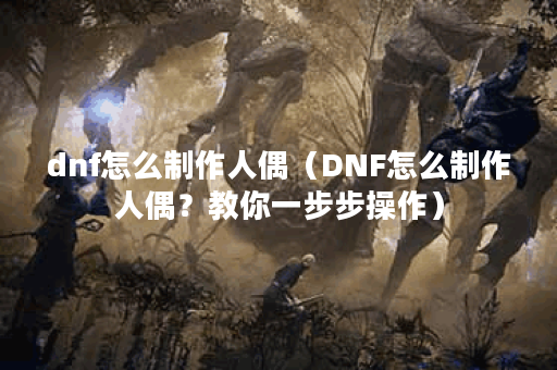 dnf怎么制作人偶（DNF怎么制作人偶？教你一步步操作）