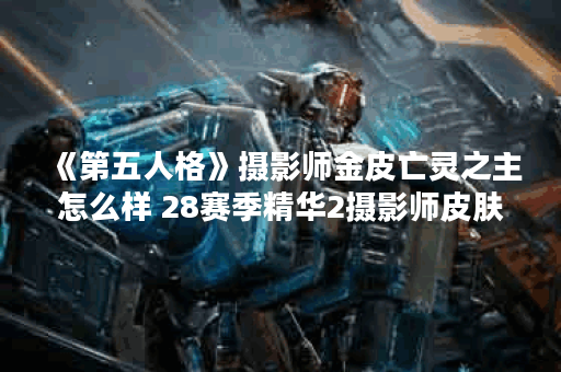 《第五人格》摄影师金皮亡灵之主怎么样 28赛季精华2摄影师皮肤展示,第五人格资讯