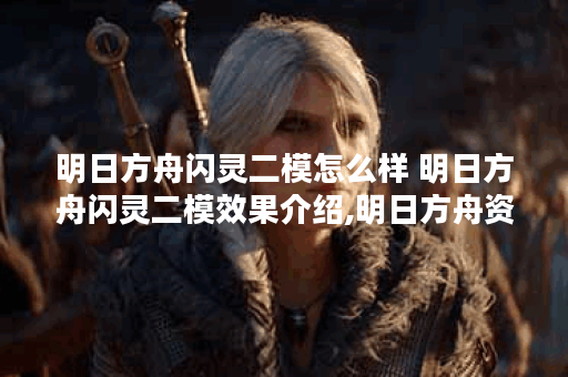 明日方舟闪灵二模怎么样 明日方舟闪灵二模效果介绍,明日方舟资讯