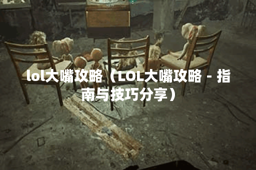 lol大嘴攻略（LOL大嘴攻略 - 指南与技巧分享）