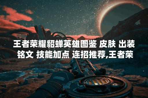 王者荣耀貂蝉英雄图鉴 皮肤 出装 铭文 技能加点 连招推荐,王者荣耀资讯