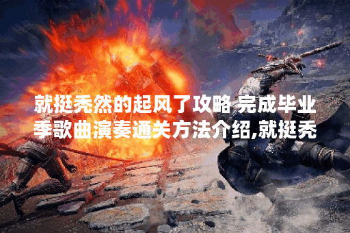 就挺秃然的起风了攻略 完成毕业季歌曲演奏通关方法介绍,就挺秃然的资讯