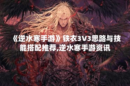 《逆水寒手游》铁衣3V3思路与技能搭配推荐,逆水寒手游资讯