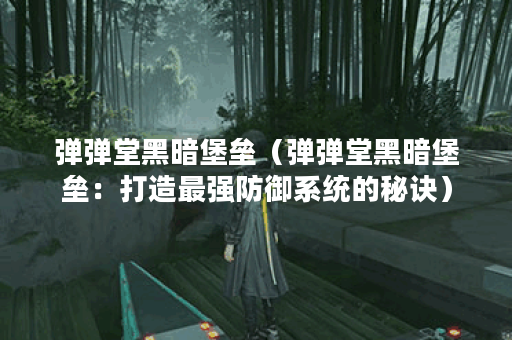 弹弹堂黑暗堡垒（弹弹堂黑暗堡垒：打造最强防御系统的秘诀）