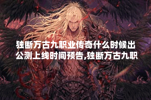 独断万古九职业传奇什么时候出 公测上线时间预告,独断万古九职业传奇资讯