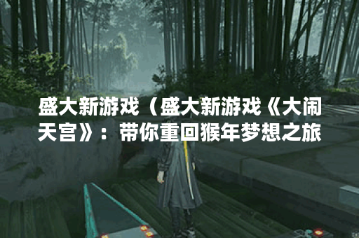 盛大新游戏（盛大新游戏《大闹天宫》：带你重回猴年梦想之旅！）