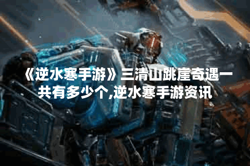 《逆水寒手游》三清山跳崖奇遇一共有多少个,逆水寒手游资讯