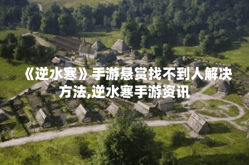 《逆水寒》手游悬赏找不到人解决方法,逆水寒手游资讯