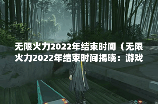 无限火力2022年结束时间（无限火力2022年结束时间揭晓：游戏内容升级