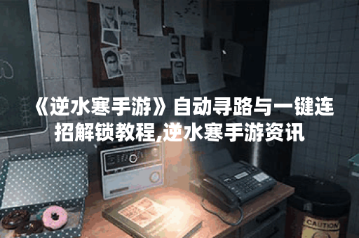 《逆水寒手游》自动寻路与一键连招解锁教程,逆水寒手游资讯