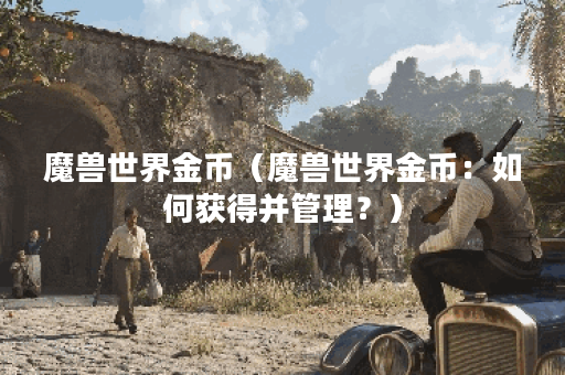 魔兽世界金币（魔兽世界金币：如何获得并管理？）