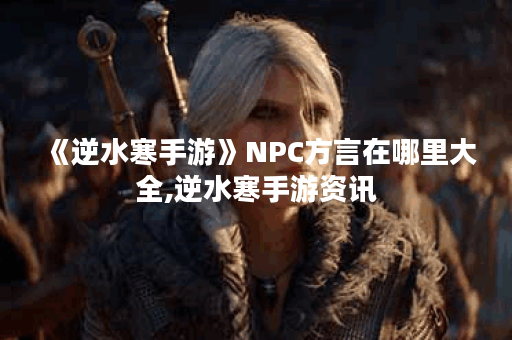 《逆水寒手游》NPC方言在哪里大全,逆水寒手游资讯