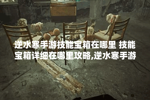 逆水寒手游技能宝箱在哪里 技能宝箱详细在哪里攻略,逆水寒手游资讯