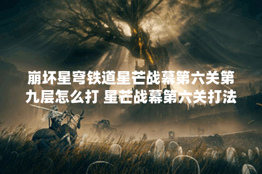 崩坏星穹铁道星芒战幕第六关第九层怎么打 星芒战幕第六关打法攻略,崩坏星穹铁道资讯