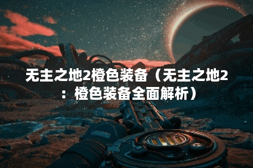 无主之地2橙色装备（无主之地2：橙色装备全面解析）