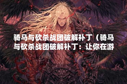 骑马与砍杀战团破解补丁（骑马与砍杀战团破解补丁：让你在游戏中更