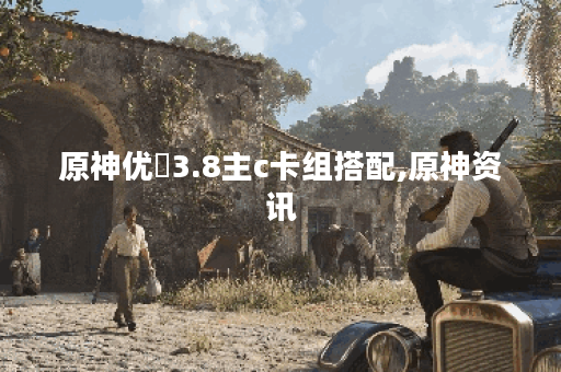 原神优菈3.8主c卡组搭配,原神资讯