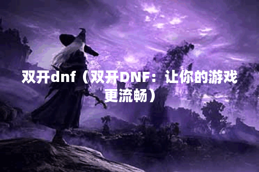 双开dnf（双开DNF：让你的游戏更流畅）