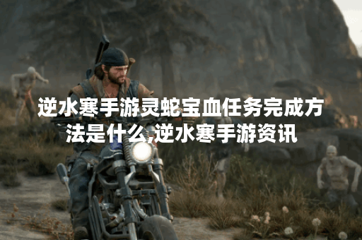 逆水寒手游灵蛇宝血任务完成方法是什么,逆水寒手游资讯
