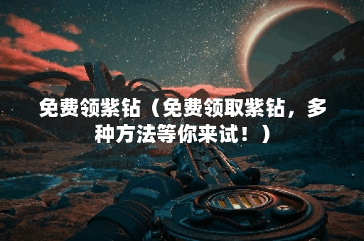 免费领紫钻（免费领取紫钻，多种方法等你来试！）