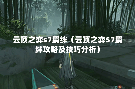 云顶之弈s7羁绊（云顶之弈S7羁绊攻略及技巧分析）