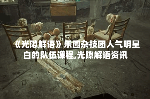 《光隙解语》乐园杂技团人气明星白的队伍课程,光隙解语资讯