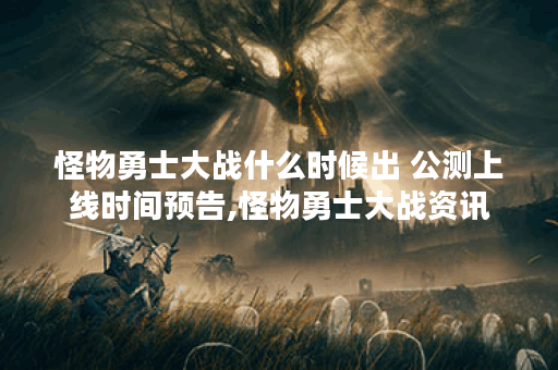 怪物勇士大战什么时候出 公测上线时间预告,怪物勇士大战资讯