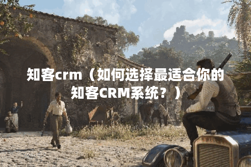 知客crm（如何选择最适合你的知客CRM系统？）