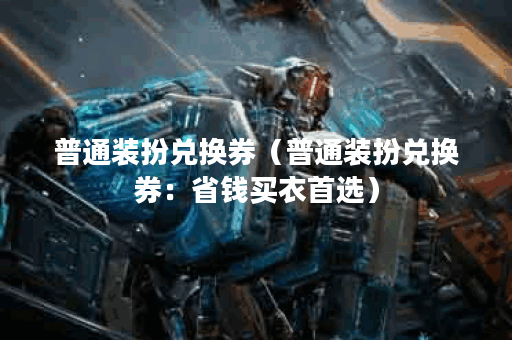 普通装扮兑换券（普通装扮兑换券：省钱买衣首选）