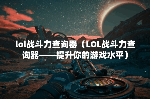 lol战斗力查询器（LOL战斗力查询器——提升你的游戏水平）