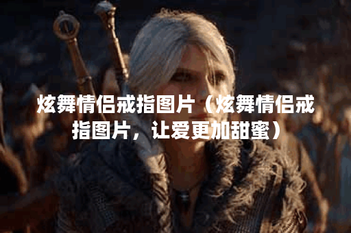 炫舞情侣戒指图片（炫舞情侣戒指图片，让爱更加甜蜜）