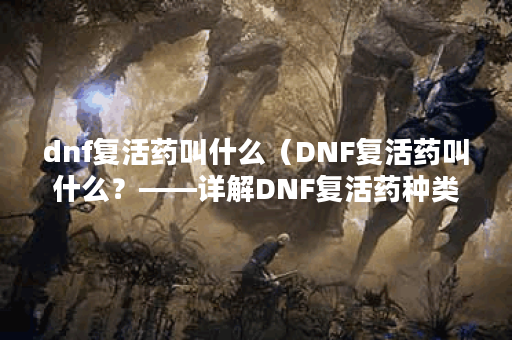 dnf复活药叫什么（DNF复活药叫什么？——详解DNF复活药种类及使用技巧
