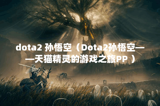 dota2 孙悟空（Dota2孙悟空——天猫精灵的游戏之旅PP ）