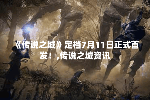 《传说之城》定档7月11日正式首发！,传说之城资讯