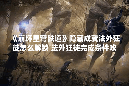 《崩坏星穹铁道》隐藏成就法外狂徒怎么解锁 法外狂徒完成条件攻略,崩坏星穹铁道资讯
