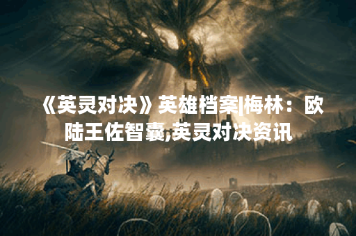 《英灵对决》英雄档案|梅林：欧陆王佐智囊,英灵对决资讯