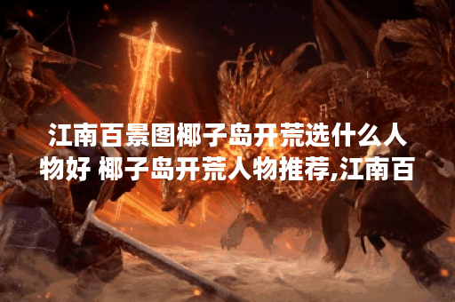 江南百景图椰子岛开荒选什么人物好 椰子岛开荒人物推荐,江南百景图资讯