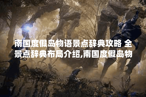 南国度假岛物语景点辞典攻略 全景点辞典布局介绍,南国度假岛物语资讯
