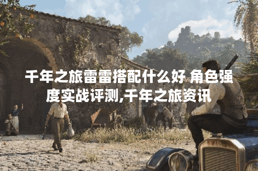 千年之旅雷雷搭配什么好 角色强度实战评测,千年之旅资讯