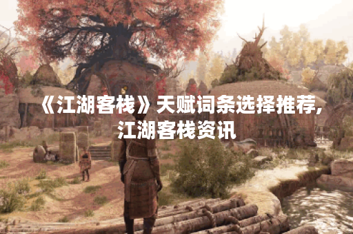《江湖客栈》天赋词条选择推荐,江湖客栈资讯
