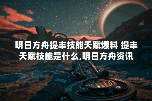 明日方舟提丰技能天赋爆料 提丰天赋技能是什么,明日方舟资讯