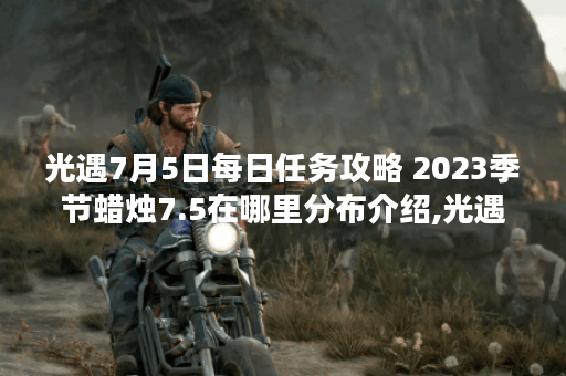 光遇7月5日每日任务攻略 2023季节蜡烛7.5在哪里分布介绍,光遇资讯