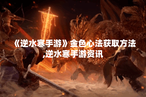 《逆水寒手游》金色心法获取方法,逆水寒手游资讯
