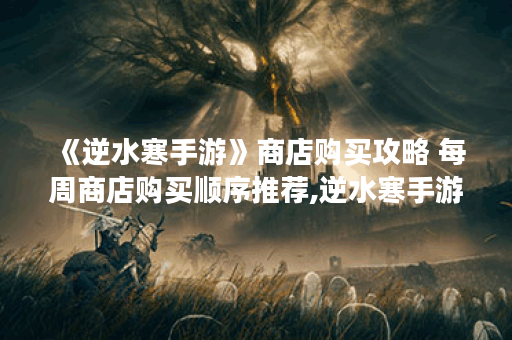 《逆水寒手游》商店购买攻略 每周商店购买顺序推荐,逆水寒手游资讯